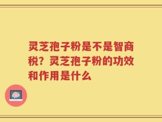 灵芝孢子粉是不是智商税？灵芝孢子粉的功效和作用是什么