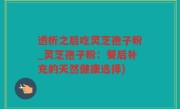 透析之后吃灵芝孢子粉_灵芝孢子粉：餐后补充的天然健康选择)