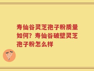 寿仙谷灵芝孢子粉质量如何？寿仙谷破壁灵芝孢子粉怎么样