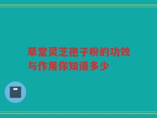 草堂灵芝孢子粉的功效与作用你知道多少