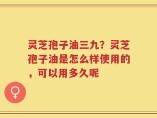 灵芝孢子油三九？灵芝孢子油是怎么样使用的，可以用多久呢