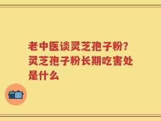 老中医谈灵芝孢子粉？灵芝孢子粉长期吃害处是什么