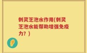 刺灵芝泡水作用(刺灵芝泡水能帮助增强免疫力？)
