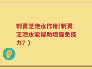 刺灵芝泡水作用(刺灵芝泡水能帮助增强免疫力？)