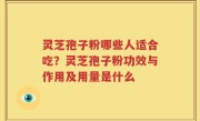 灵芝孢子粉哪些人适合吃？灵芝孢子粉功效与作用及用量是什么