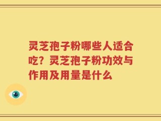 灵芝孢子粉哪些人适合吃？灵芝孢子粉功效与作用及用量是什么