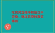 吃完灵芝孢子粉后口干舌燥，难以忍受的真实体验