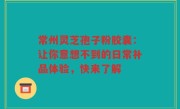 常州灵芝孢子粉胶囊：让你意想不到的日常补品体验，快来了解