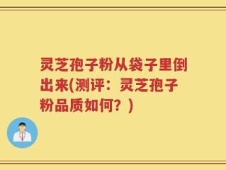 灵芝孢子粉从袋子里倒出来(测评：灵芝孢子粉品质如何？)