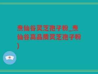 焘仙谷灵芝孢子粉_焘仙谷高品质灵芝孢子粉)