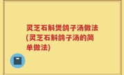 灵芝石斛煲鸽子汤做法(灵芝石斛鸽子汤的简单做法)