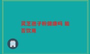 灵芝孢子粉健康吗 能否饮用