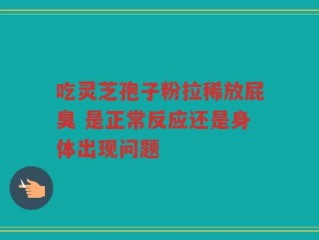 吃灵芝孢子粉拉稀放屁臭 是正常反应还是身体出现问题