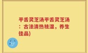 平舌灵芝汤平舌灵芝汤：古法清热祛湿，养生佳品)