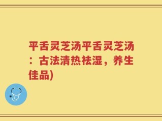 平舌灵芝汤平舌灵芝汤：古法清热祛湿，养生佳品)
