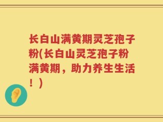 长白山满黄期灵芝孢子粉(长白山灵芝孢子粉满黄期，助力养生生活！)