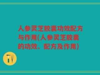 人参灵芝胶囊功效配方与作用(人参灵芝胶囊的功效、配方及作用)