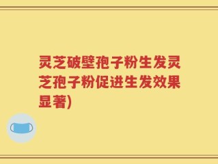 灵芝破壁孢子粉生发灵芝孢子粉促进生发效果显著)