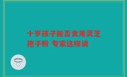 十岁孩子能否食用灵芝孢子粉 专家这样说