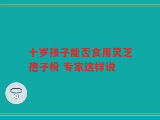 十岁孩子能否食用灵芝孢子粉 专家这样说