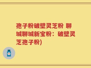孢子粉破壁灵芝粉 聊城聊城新宝粉：破壁灵芝孢子粉)