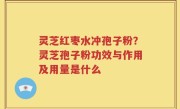 灵芝红枣水冲孢子粉？灵芝孢子粉功效与作用及用量是什么