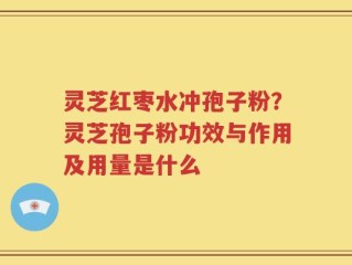 灵芝红枣水冲孢子粉？灵芝孢子粉功效与作用及用量是什么