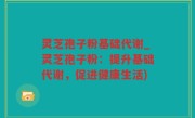 灵芝孢子粉基础代谢_灵芝孢子粉：提升基础代谢，促进健康生活)