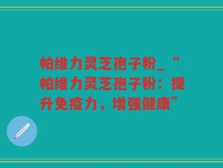 帕维力灵芝孢子粉_“帕维力灵芝孢子粉：提升免疫力，增强健康”