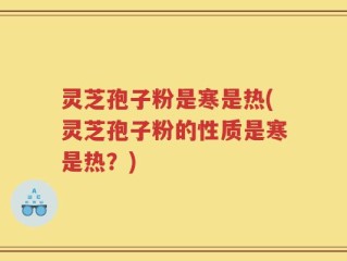 灵芝孢子粉是寒是热(灵芝孢子粉的性质是寒是热？)