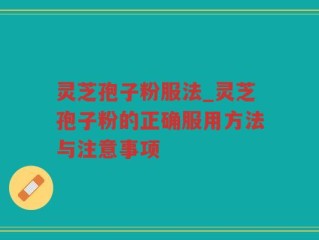 灵芝孢子粉服法_灵芝孢子粉的正确服用方法与注意事项