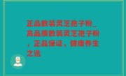 正品散装灵芝孢子粉_高品质散装灵芝孢子粉，正品保证，健康养生之选