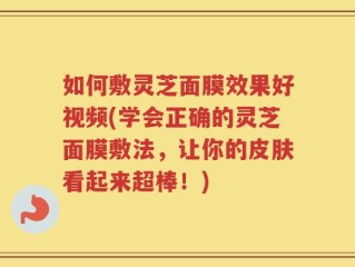 如何敷灵芝面膜效果好视频(学会正确的灵芝面膜敷法，让你的皮肤看起来超棒！)