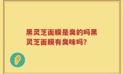 黑灵芝面膜是臭的吗黑灵芝面膜有臭味吗？