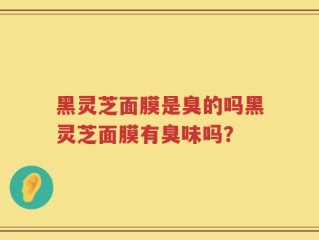 黑灵芝面膜是臭的吗黑灵芝面膜有臭味吗？