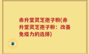 赤升堂灵芝孢子粉(赤升堂灵芝孢子粉：改善免疫力的选择)