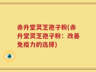 赤升堂灵芝孢子粉(赤升堂灵芝孢子粉：改善免疫力的选择)