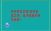 佐宁有机灵芝(佐宁有机灵芝：保持健康的天然选择)