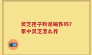 灵芝孢子粉是碱性吗？家中灵芝怎么养
