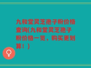 九和堂灵芝孢子粉价格查询(九和堂灵芝孢子粉价格一览，购买更划算！)