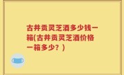 古井贡灵芝酒多少钱一箱(古井贡灵芝酒价格一箱多少？)