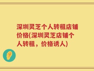 深圳灵芝个人转租店铺价格(深圳灵芝店铺个人转租，价格诱人)