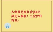 人参灵芝红花膏(红花灵芝人参膏：三宝护肝养生)