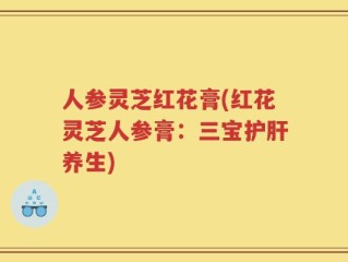 人参灵芝红花膏(红花灵芝人参膏：三宝护肝养生)