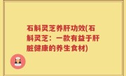 石斛灵芝养肝功效(石斛灵芝：一款有益于肝脏健康的养生食材)