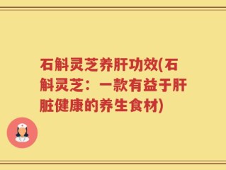 石斛灵芝养肝功效(石斛灵芝：一款有益于肝脏健康的养生食材)