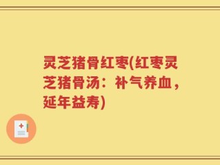 灵芝猪骨红枣(红枣灵芝猪骨汤：补气养血，延年益寿)