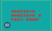 海斯福灵芝孢子粉_“海斯福灵芝孢子粉：提升免疫力，增强健康”