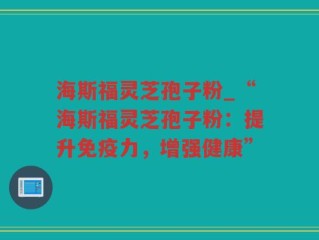 海斯福灵芝孢子粉_“海斯福灵芝孢子粉：提升免疫力，增强健康”