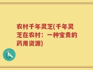 农村千年灵芝(千年灵芝在农村：一种宝贵的药用资源)